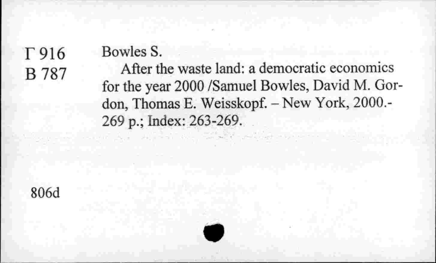 ﻿Г 916 Bowles S.
g 787 After the waste land: a democratic economics for the year 2000 /Samuel Bowles, David M. Gordon, Thomas E. Weisskopf. - New York, 2000.-269 p.; Index: 263-269.
806d